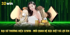 Đại Sứ Thương Hiệu 32Win - Mối Quan Hệ Đặc Biệt Và Lợi Ích